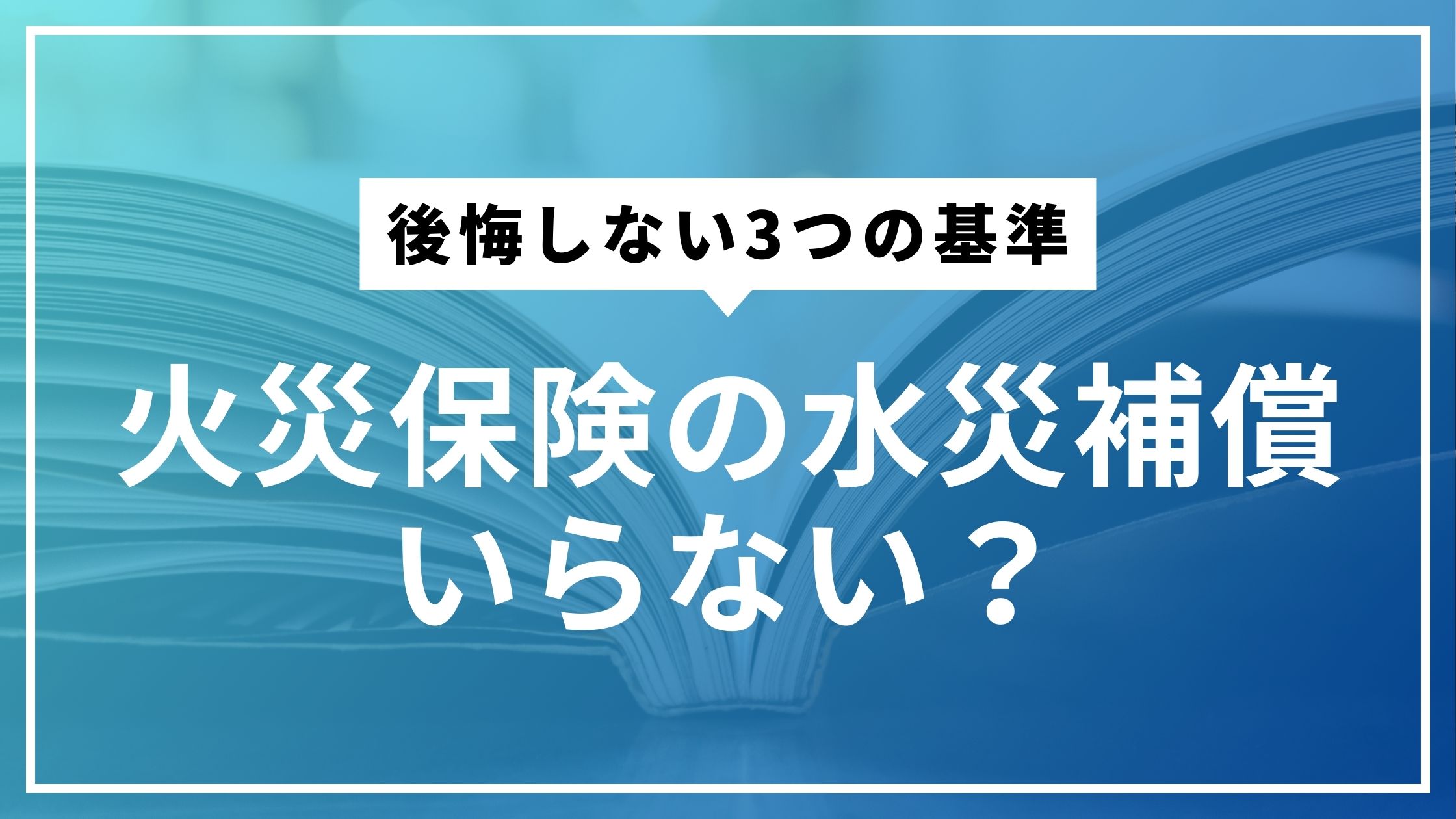火災保険の水災補償はいらない？後悔しない3つの基準と支払い条件を解説